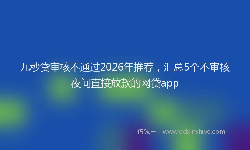 九秒贷审核不通过2026年推荐，汇总5个不审核夜间直接放款的网贷app