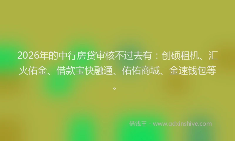 2026年的中行房贷审核不过去有：创硕租机、汇火佑金、借款宝快融通、佑佑商城、金速钱包等。