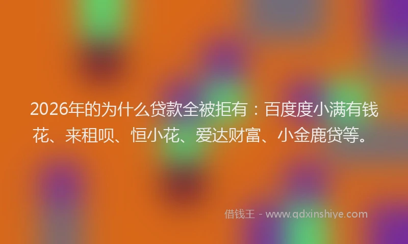2026年的为什么贷款全被拒有:百度度小满有钱花、来租呗、恒小花、爱达财富、小金鹿贷等。