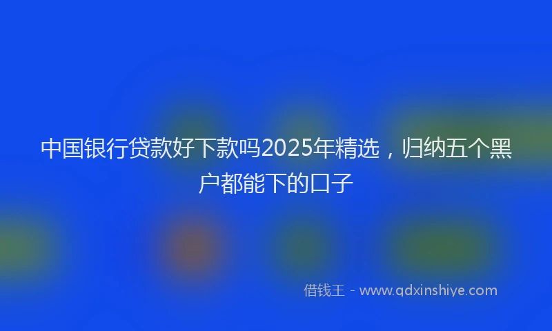 中国银行贷款好下款吗2025年精选，归纳五个黑户都能下的口子