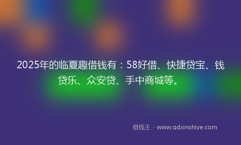 2025年的临夏趣借钱有：58好借、快捷贷宝、钱贷乐、众安贷、手中商城等。