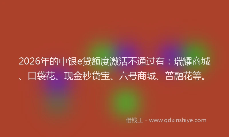 2026年的中银e贷额度激活不通过有：瑞耀商城、口袋花、现金秒贷宝、六号商城、普融花等。