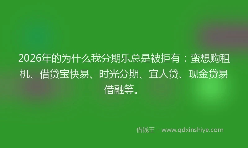 2026年的为什么我分期乐总是被拒有：蛮想购租机、借贷宝快易、时光分期、宜人贷、现金贷易借融等。