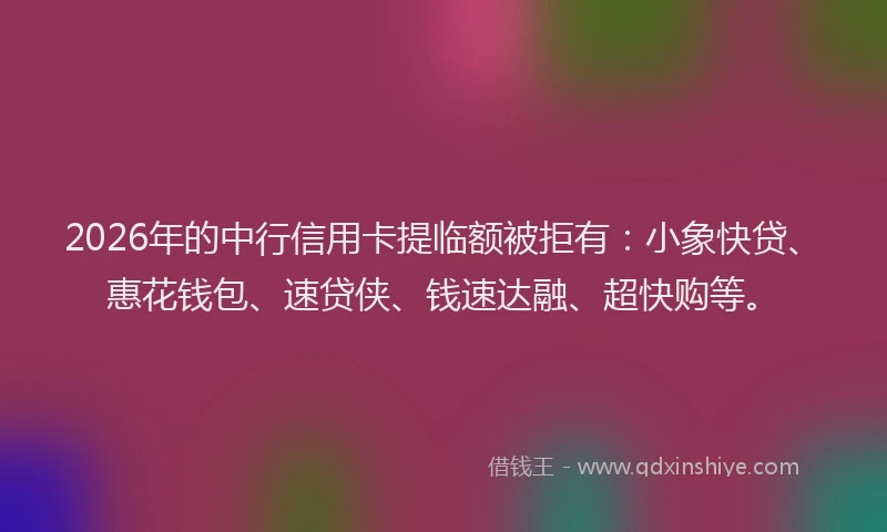 2026年的中行信用卡提临额被拒有:小象快贷、惠花钱包、速贷侠、钱速达融、超快购等。