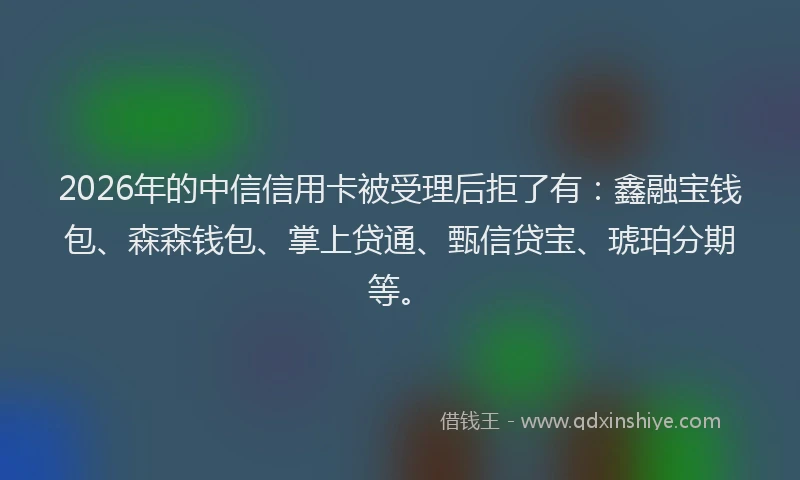 2026年的中信信用卡被受理后拒了有：鑫融宝钱包、森森钱包、掌上贷通、甄信贷宝、琥珀分期等。