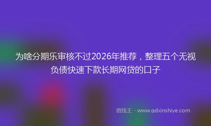 为啥分期乐审核不过2026年推荐，整理五个无视负债快速下款长期网贷的口子