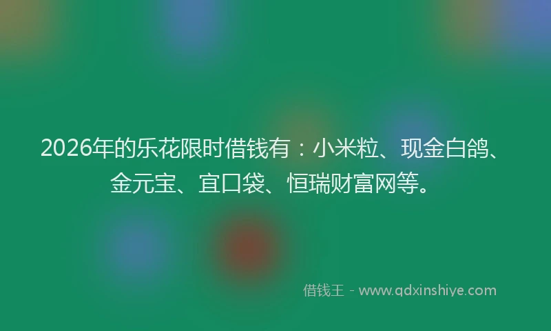 2026年的乐花限时借钱有：小米粒、现金白鸽、金元宝、宜口袋、恒瑞财富网等。