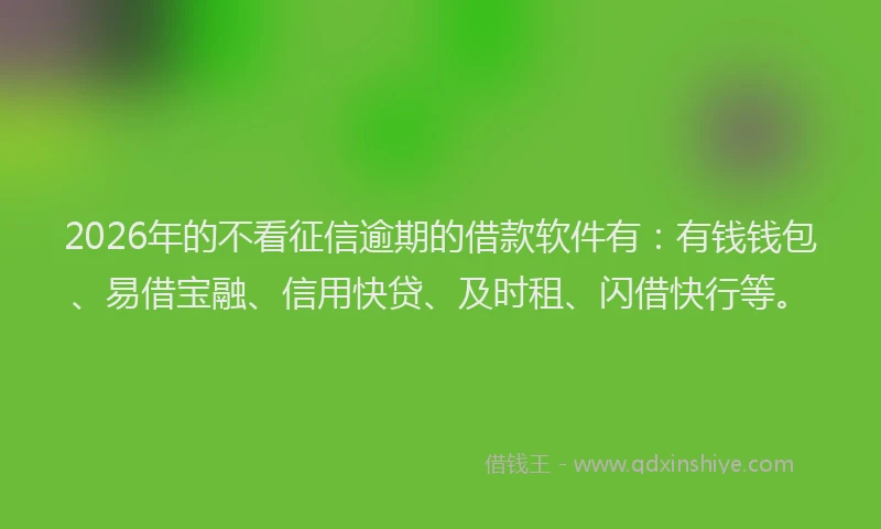2026年的不看征信逾期的借款软件有：有钱钱包、易借宝融、信用快贷、及时租、闪借快行等。