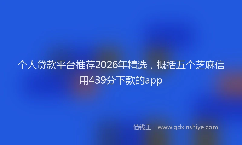 个人贷款平台推荐2026年精选，概括五个芝麻信用439分下款的app