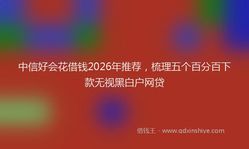 中信好会花借钱2026年推荐，梳理五个百分百下款无视黑白户网贷