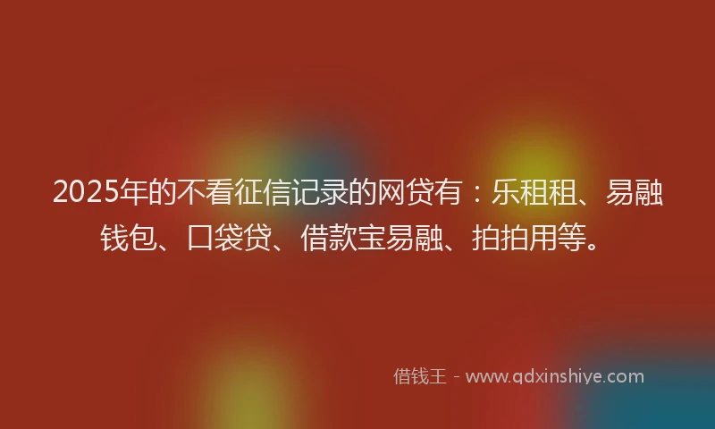 2025年的不看征信记录的网贷有:乐租租、易融钱包、口袋贷、借款宝易融、拍拍用等。