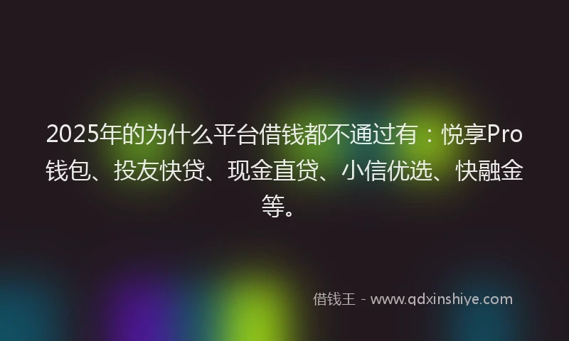 2025年的为什么平台借钱都不通过有：悦享Pro钱包、投友快贷、现金直贷、小信优选、快融金等。