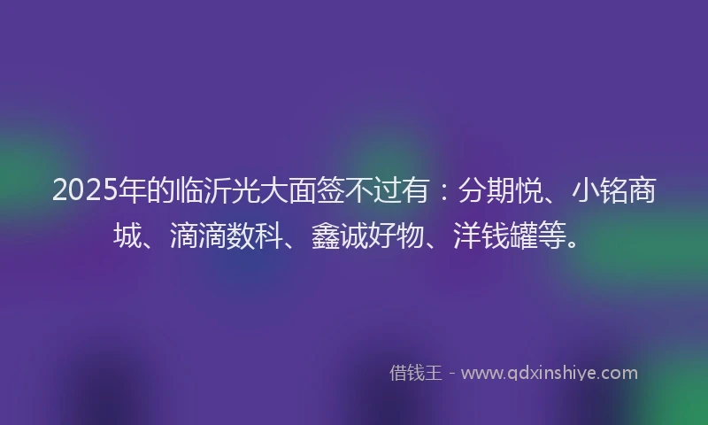 2025年的临沂光大面签不过有：分期悦、小铭商城、滴滴数科、鑫诚好物、洋钱罐等。