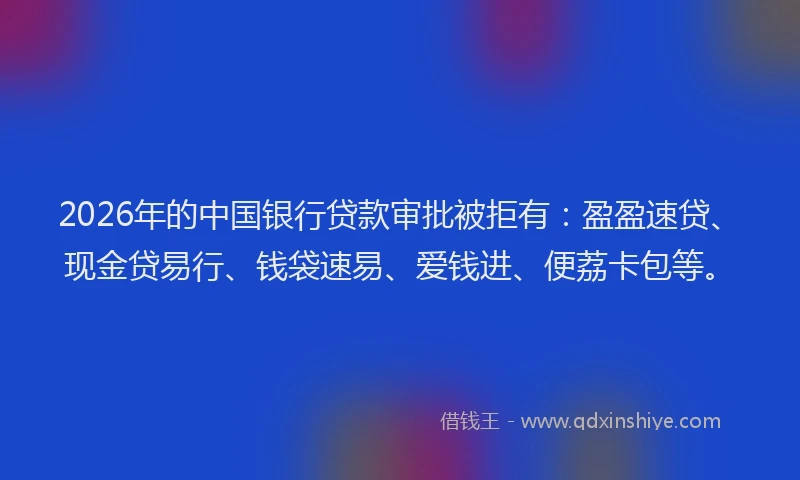 2026年的中国银行贷款审批被拒有：盈盈速贷、现金贷易行、钱袋速易、爱钱进、便荔卡包等。