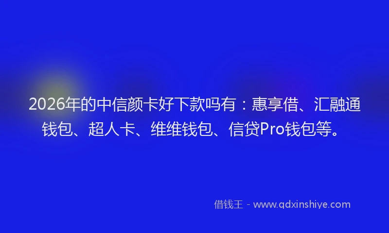 2026年的中信颜卡好下款吗有：惠享借、汇融通钱包、超人卡、维维钱包、信贷Pro钱包等。
