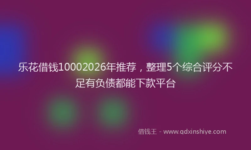 乐花借钱10002026年推荐，整理5个综合评分不足有负债都能下款平台