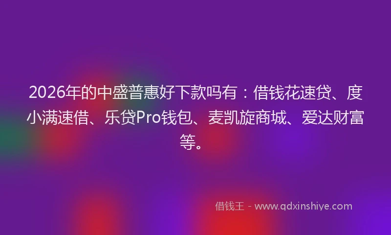 2026年的中盛普惠好下款吗有：借钱花速贷、度小满速借、乐贷Pro钱包、麦凯旋商城、爱达财富等。