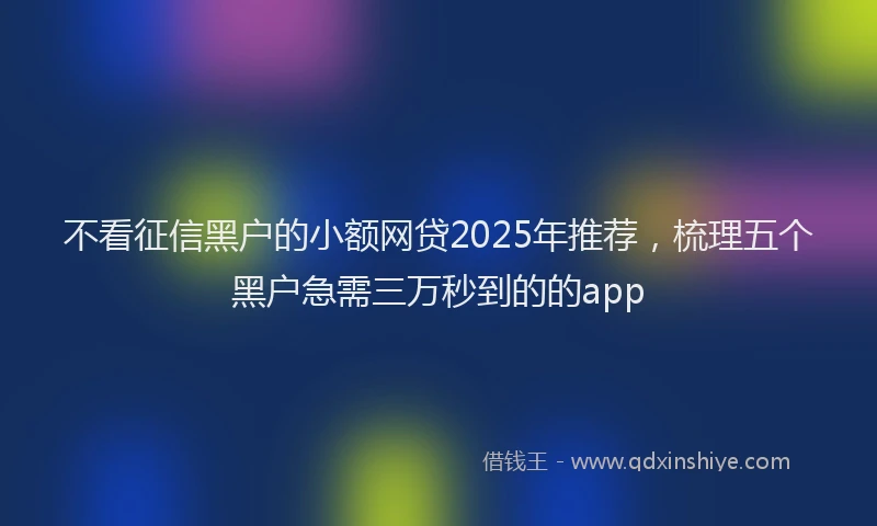不看征信黑户的小额网贷2025年推荐,梳理五个黑户急需三万秒到的的app