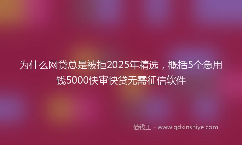 为什么网贷总是被拒2025年精选，概括5个急用钱5000快审快贷无需征信软件