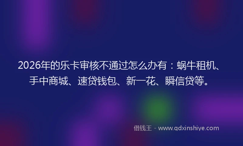2026年的乐卡审核不通过怎么办有：蜗牛租机、手中商城、速贷钱包、新一花、瞬信贷等。