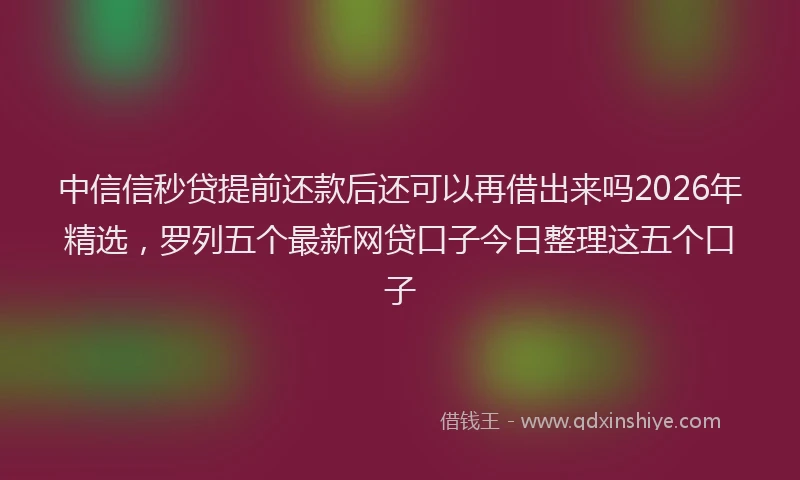 中信信秒贷提前还款后还可以再借出来吗2026年精选，罗列五个最新网贷口子今日整理这五个口子