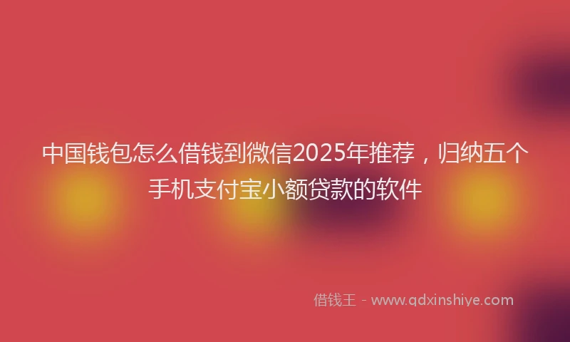 中国钱包怎么借钱到微信2025年推荐,归纳五个手机支付宝小额贷款的软件