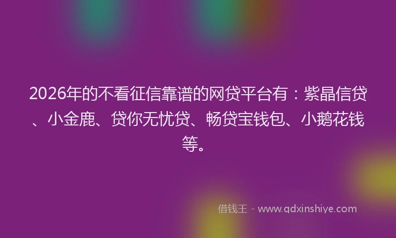 2026年的不看征信靠谱的网贷平台有:紫晶信贷、小金鹿、贷你无忧贷、畅贷宝钱包、小鹅花钱等。