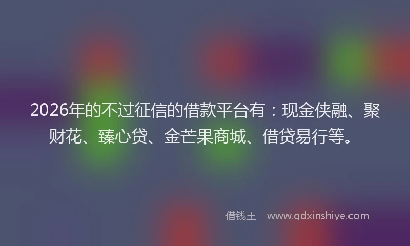 2026年的不过征信的借款平台有：现金侠融、聚财花、臻心贷、金芒果商城、借贷易行等。