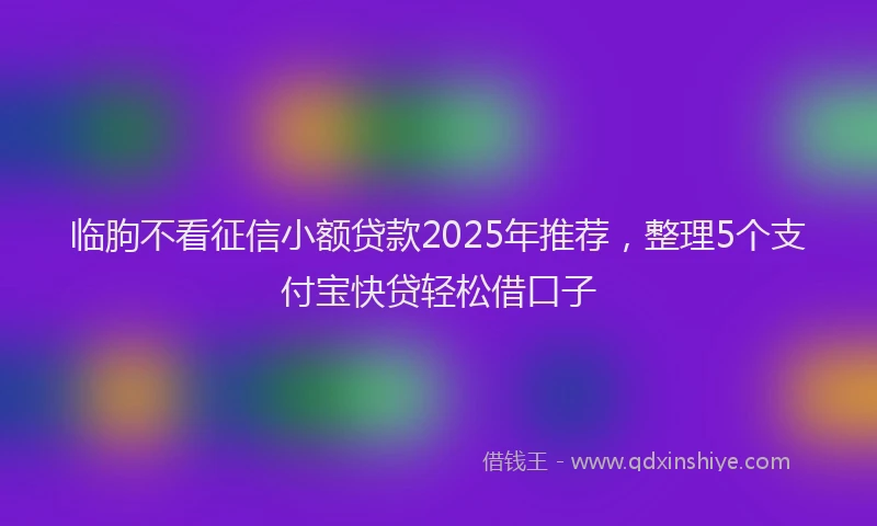 临朐不看征信小额贷款2025年推荐，整理5个支付宝快贷轻松借口子