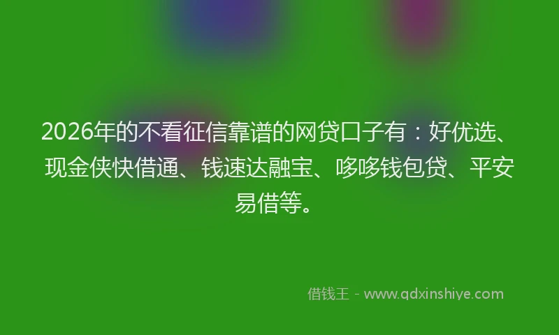2026年的不看征信靠谱的网贷口子有：好优选、现金侠快借通、钱速达融宝、哆哆钱包贷、平安易借等。