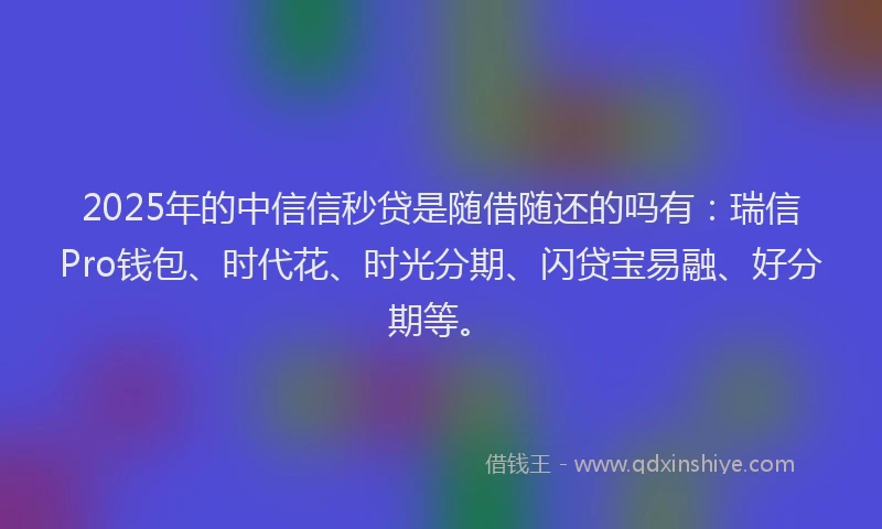 2025年的中信信秒贷是随借随还的吗有：瑞信Pro钱包、时代花、时光分期、闪贷宝易融、好分期等。