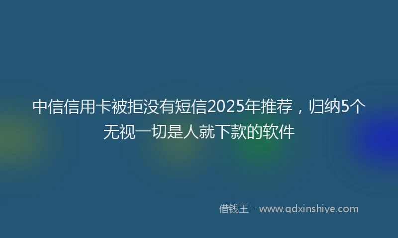 中信信用卡被拒没有短信2025年推荐，归纳5个无视一切是人就下款的软件
