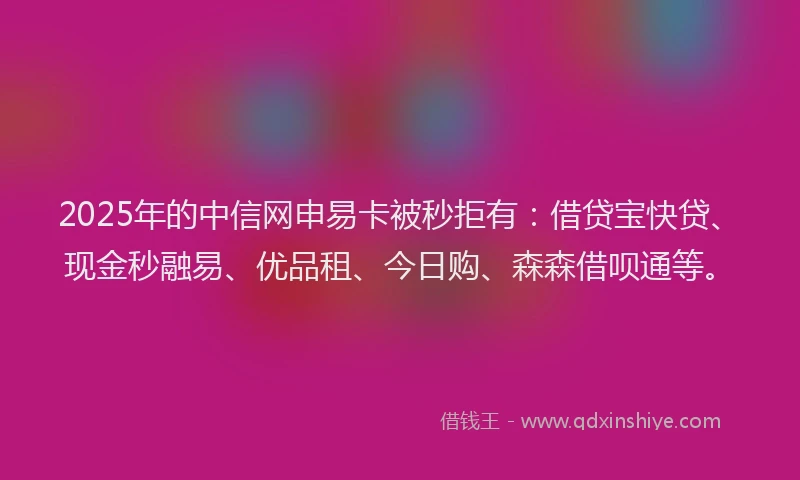 2025年的中信网申易卡被秒拒有：借贷宝快贷、现金秒融易、优品租、今日购、森森借呗通等。