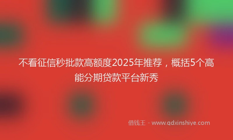 不看征信秒批款高额度2025年推荐,概括5个高能分期贷款平台新秀