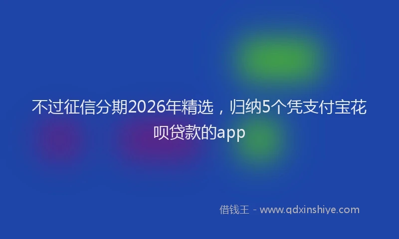 不过征信分期2026年精选,归纳5个凭支付宝花呗贷款的app