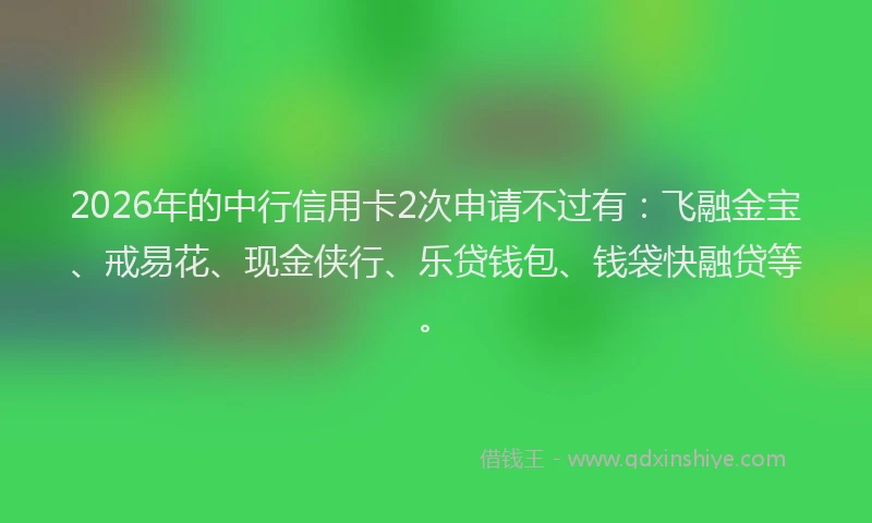 2026年的中行信用卡2次申请不过有：飞融金宝、戒易花、现金侠行、乐贷钱包、钱袋快融贷等。
