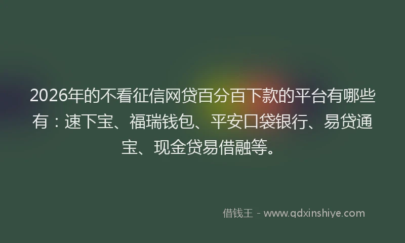 2026年的不看征信网贷百分百下款的平台有哪些有:速下宝、福瑞钱包、平安口袋银行、易贷通宝、现金贷易借融等。