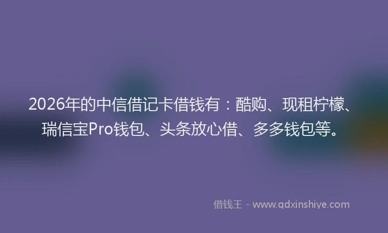 2026年的中信借记卡借钱有：酷购、现租柠檬、瑞信宝Pro钱包、头条放心借、多多钱包等。
