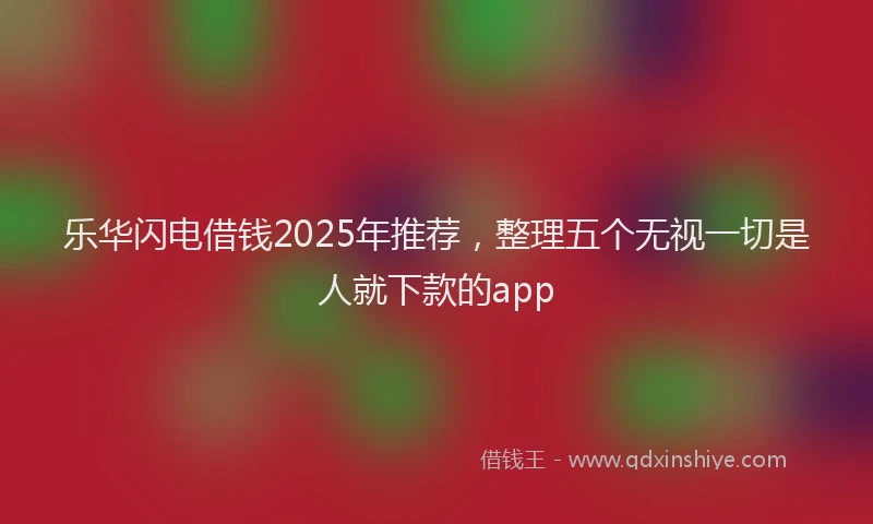 乐华闪电借钱2025年推荐，整理五个无视一切是人就下款的app