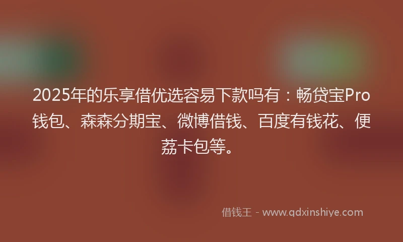 2025年的乐享借优选容易下款吗有：畅贷宝Pro钱包、森森分期宝、微博借钱、百度有钱花、便荔卡包等。