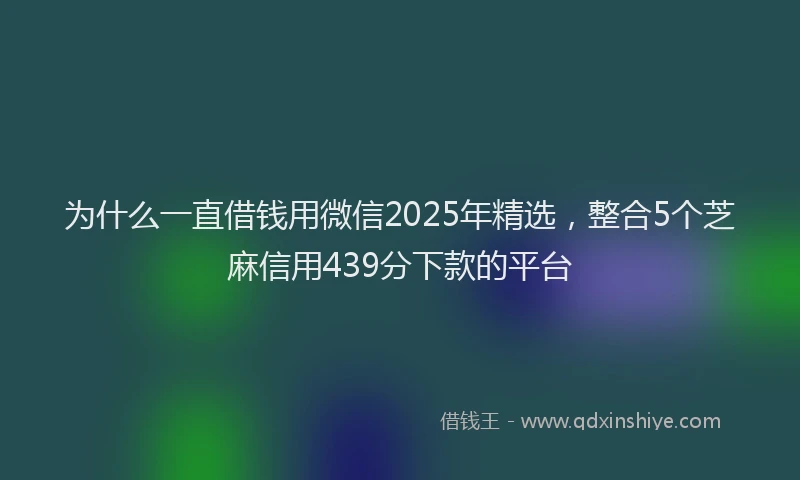 为什么一直借钱用微信2025年精选,整合5个芝麻信用439分下款的平台