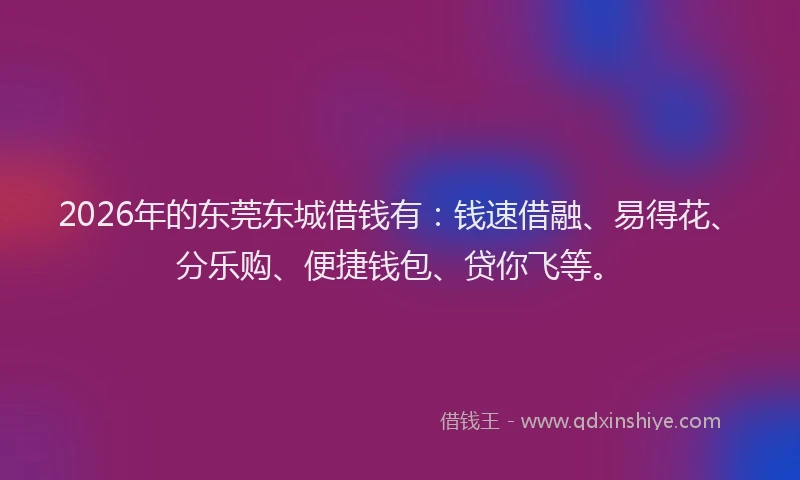 2026年的东莞东城借钱有：钱速借融、易得花、分乐购、便捷钱包、贷你飞等。