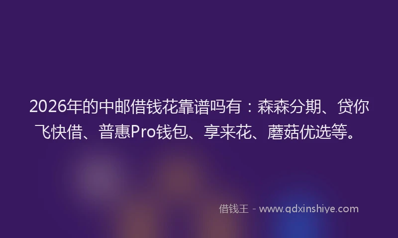 2026年的中邮借钱花靠谱吗有:森森分期、贷你飞快借、普惠Pro钱包、享来花、蘑菇优选等。