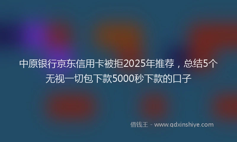 中原银行京东信用卡被拒2025年推荐，总结5个无视一切包下款5000秒下款的口子