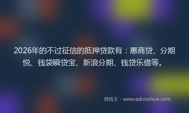 2026年的不过征信的抵押贷款有：惠商贷、分期悦、钱袋瞬贷宝、新浪分期、钱贷乐借等。