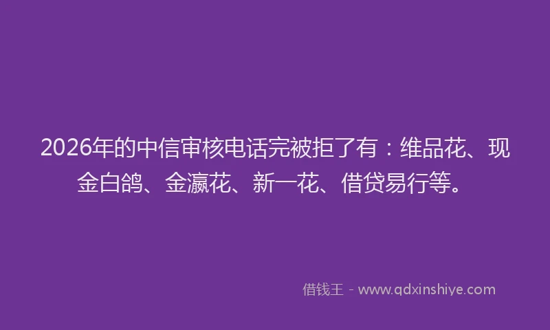 2026年的中信审核电话完被拒了有：维品花、现金白鸽、金瀛花、新一花、借贷易行等。