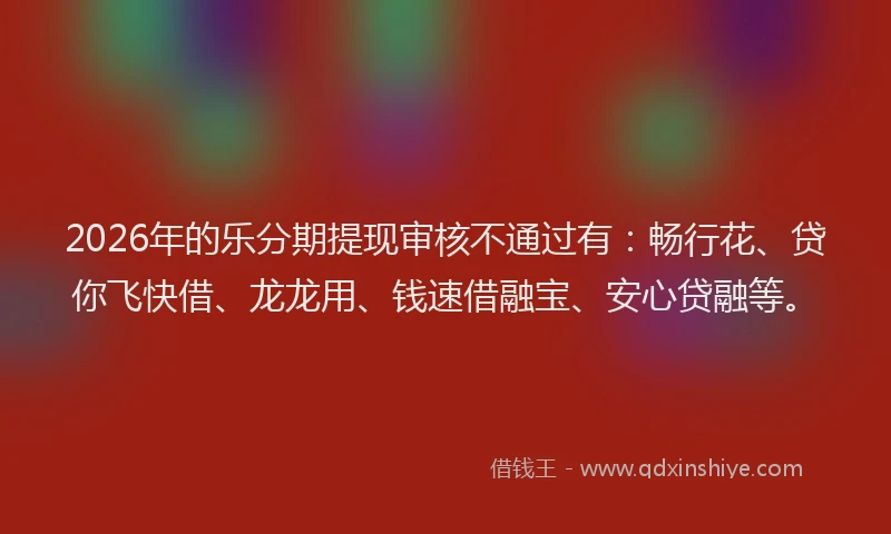 2026年的乐分期提现审核不通过有：畅行花、贷你飞快借、龙龙用、钱速借融宝、安心贷融等。