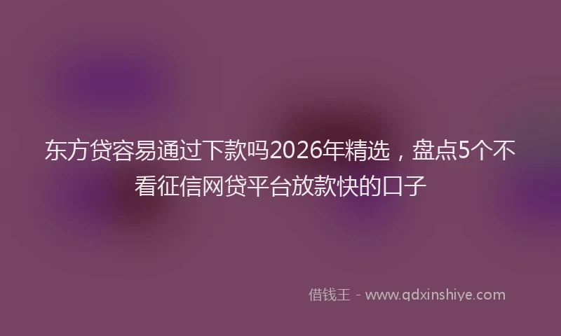 东方贷容易通过下款吗2026年精选，盘点5个不看征信网贷平台放款快的口子