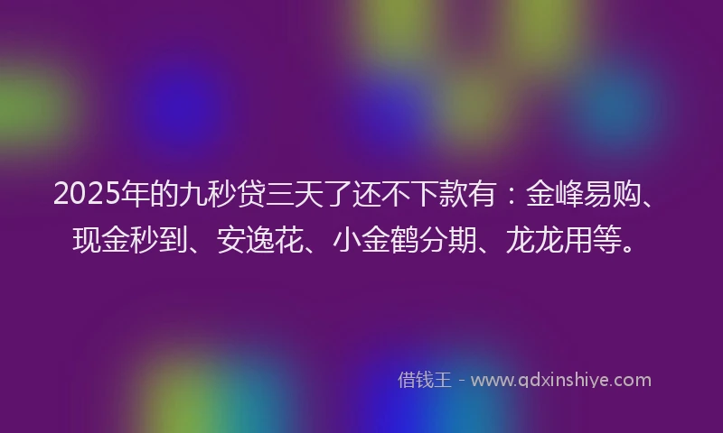 2025年的九秒贷三天了还不下款有：金峰易购、现金秒到、安逸花、小金鹤分期、龙龙用等。