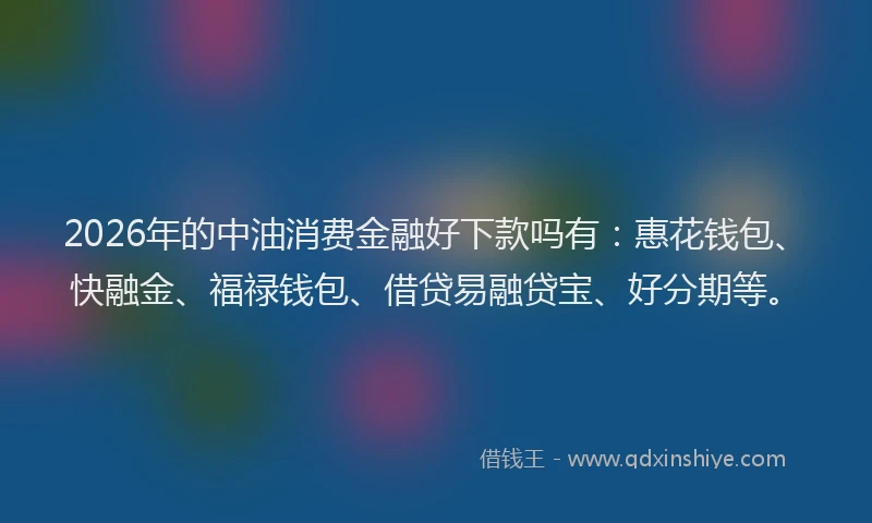 2026年的中油消费金融好下款吗有：惠花钱包、快融金、福禄钱包、借贷易融贷宝、好分期等。